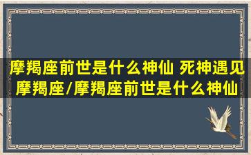 摩羯座前世是什么神仙 死神遇见摩羯座/摩羯座前世是什么神仙 死神遇见摩羯座-我的网站